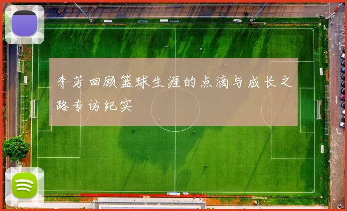 李芳回顾篮球生涯的点滴与成长之路专访纪实