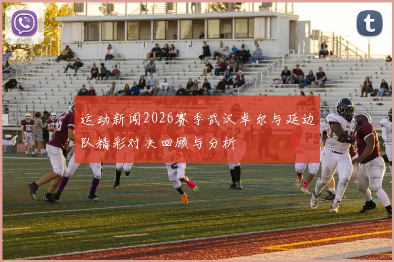 运动新闻2026赛季武汉卓尔与延边队精彩对决回顾与分析