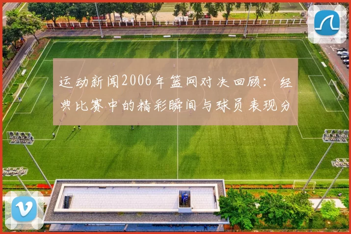 运动新闻2006年篮网对决回顾：经典比赛中的精彩瞬间与球员表现分析