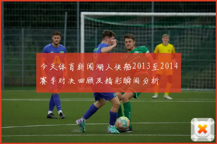 今天体育新闻湖人快船2013至2014赛季对决回顾及精彩瞬间分析