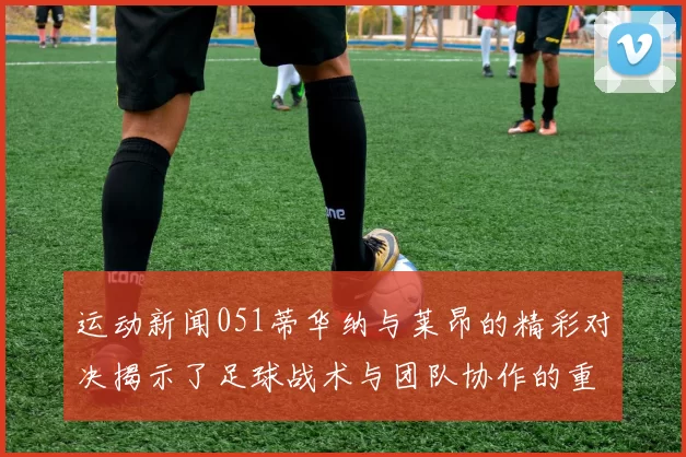 运动新闻051蒂华纳与莱昂的精彩对决揭示了足球战术与团队协作的重要性
