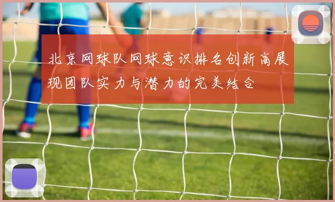 北京网球队网球意识排名创新高展现团队实力与潜力的完美结合