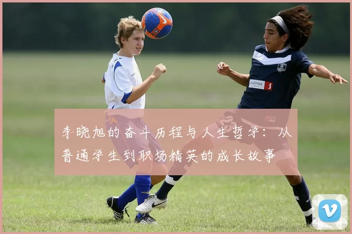 李晓旭的奋斗历程与人生哲学：从普通学生到职场精英的成长故事