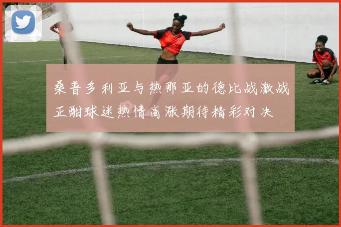 桑普多利亚与热那亚的德比战激战正酣球迷热情高涨期待精彩对决